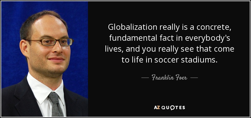 Globalization really is a concrete, fundamental fact in everybody's lives, and you really see that come to life in soccer stadiums. - Franklin Foer