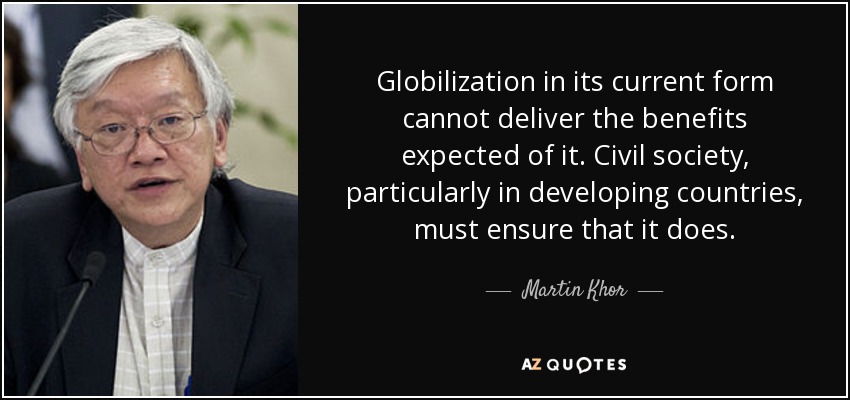 Globilization in its current form cannot deliver the benefits expected of it. Civil society, particularly in developing countries, must ensure that it does. - Martin Khor