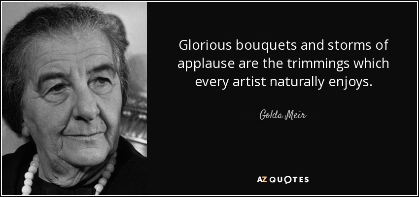 Glorious bouquets and storms of applause are the trimmings which every artist naturally enjoys. - Golda Meir