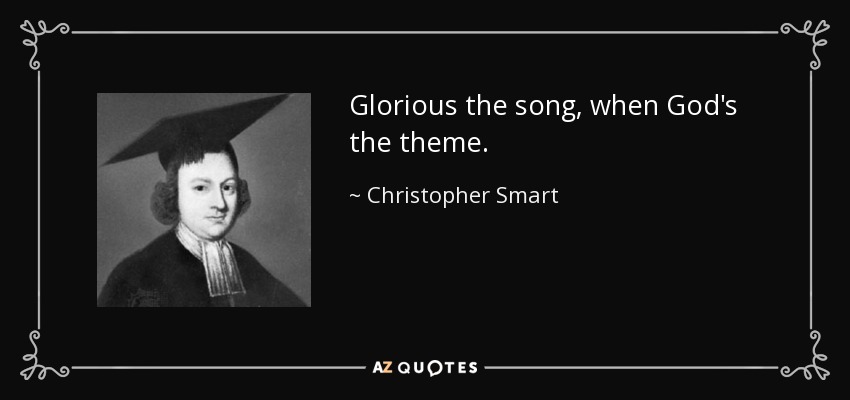 Glorious the song, when God's the theme. - Christopher Smart