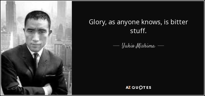Glory, as anyone knows, is bitter stuff. - Yukio Mishima