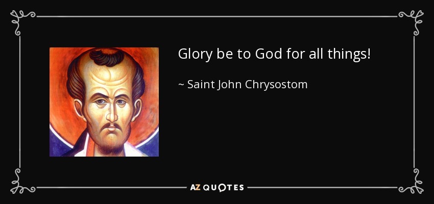 Glory be to God for all things! - Saint John Chrysostom