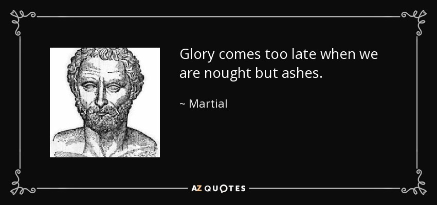 Glory comes too late when we are nought but ashes. - Martial