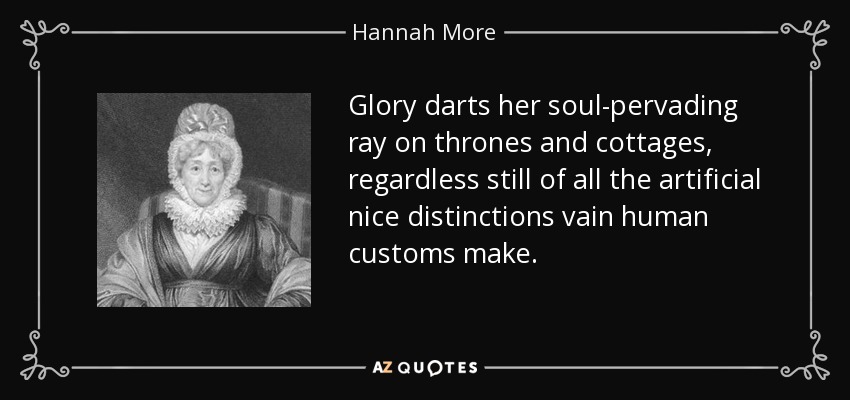 Glory darts her soul-pervading ray on thrones and cottages, regardless still of all the artificial nice distinctions vain human customs make. - Hannah More