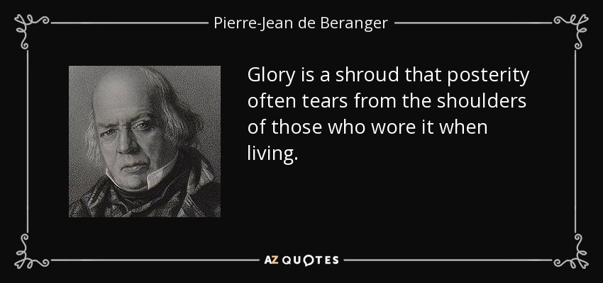 Glory is a shroud that posterity often tears from the shoulders of those who wore it when living. - Pierre-Jean de Beranger