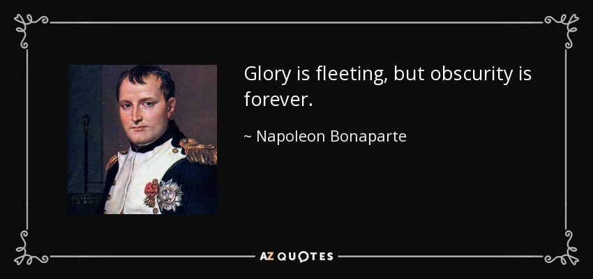 Glory is fleeting, but obscurity is forever. - Napoleon Bonaparte