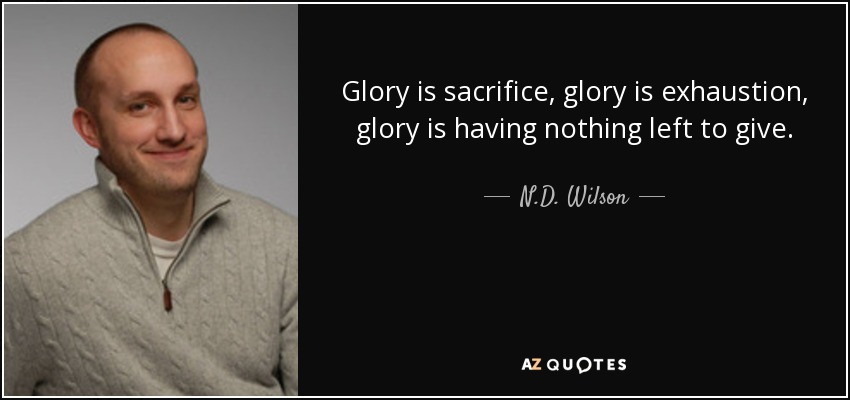 Glory is sacrifice, glory is exhaustion, glory is having nothing left to give. - N.D. Wilson