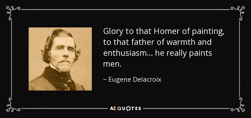 Glory to that Homer of painting, to that father of warmth and enthusiasm... he really paints men. - Eugene Delacroix