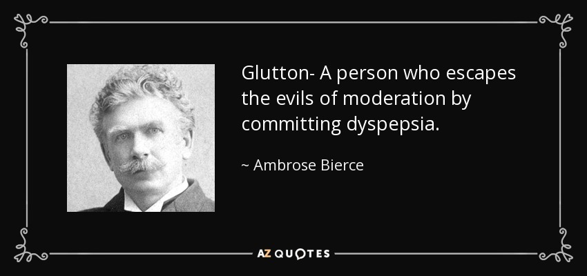 Glutton- A person who escapes the evils of moderation by committing dyspepsia. - Ambrose Bierce