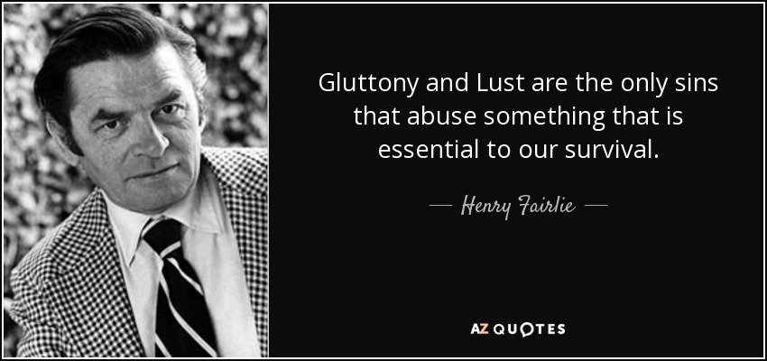 Gluttony and Lust are the only sins that abuse something that is essential to our survival. - Henry Fairlie