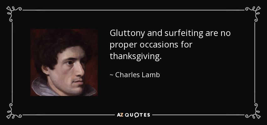 Gluttony and surfeiting are no proper occasions for thanksgiving. - Charles Lamb