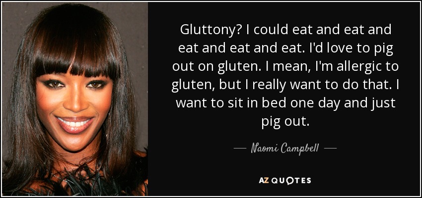 Gluttony? I could eat and eat and eat and eat and eat. I'd love to pig out on gluten. I mean, I'm allergic to gluten, but I really want to do that. I want to sit in bed one day and just pig out. - Naomi Campbell