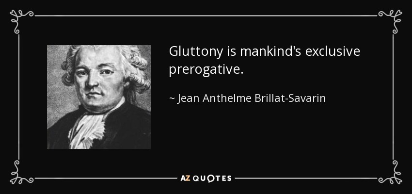Gluttony is mankind's exclusive prerogative. - Jean Anthelme Brillat-Savarin