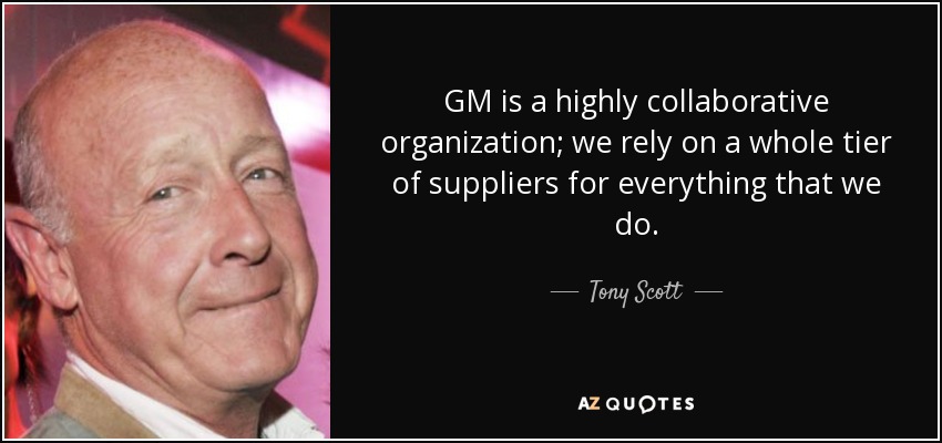 GM is a highly collaborative organization; we rely on a whole tier of suppliers for everything that we do. - Tony Scott