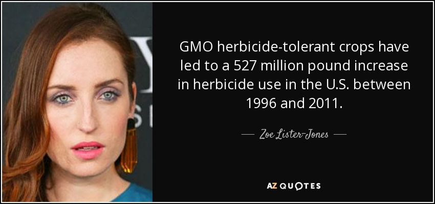 GMO herbicide-tolerant crops have led to a 527 million pound increase in herbicide use in the U.S. between 1996 and 2011. - Zoe Lister-Jones