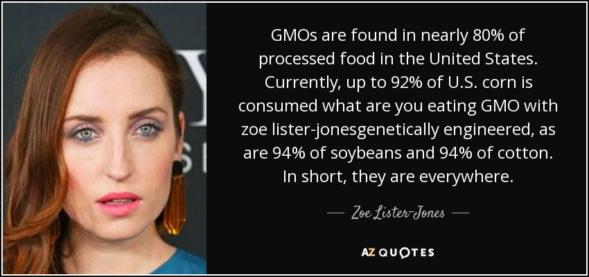 GMOs are found in nearly 80% of processed food in the United States. Currently, up to 92% of U.S. corn is consumed what are you eating GMO with zoe lister-jonesgenetically engineered, as are 94% of soybeans and 94% of cotton. In short, they are everywhere. - Zoe Lister-Jones