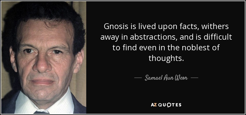 Gnosis is lived upon facts, withers away in abstractions, and is difficult to find even in the noblest of thoughts. - Samael Aun Weor