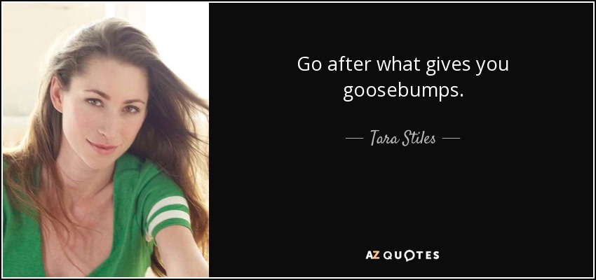 Go after what gives you goosebumps. - Tara Stiles