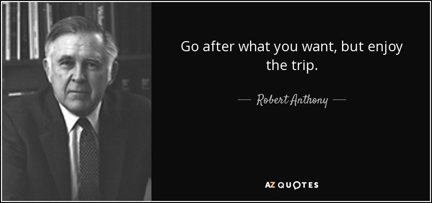 Go after what you want, but enjoy the trip. - Robert Anthony