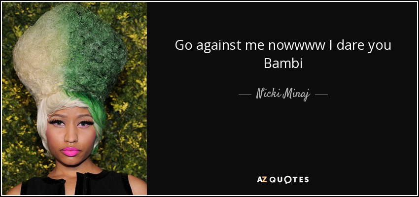 Go against me nowwww I dare you Bambi - Nicki Minaj