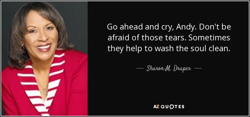 Go ahead and cry, Andy. Don't be afraid of those tears. Sometimes they help to wash the soul clean. - Sharon M. Draper