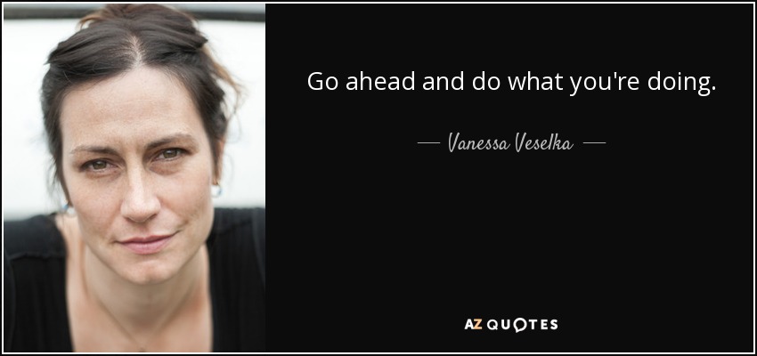 Go ahead and do what you're doing. - Vanessa Veselka