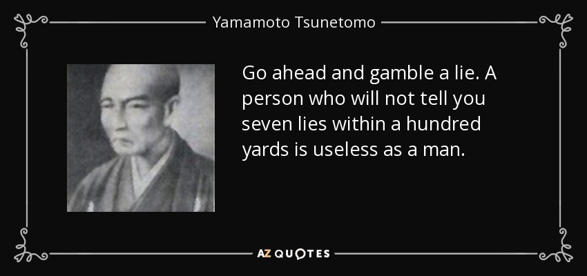 Go ahead and gamble a lie. A person who will not tell you seven lies within a hundred yards is useless as a man. - Yamamoto Tsunetomo