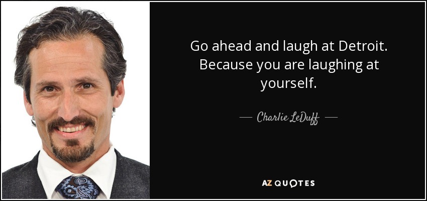 Go ahead and laugh at Detroit. Because you are laughing at yourself. - Charlie LeDuff