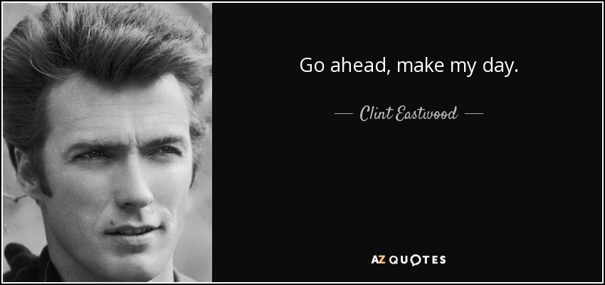 Go ahead, make my day. - Clint Eastwood
