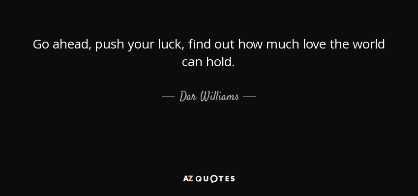 Go ahead, push your luck, find out how much love the world can hold. - Dar Williams