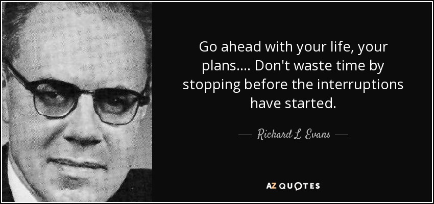 Go ahead with your life, your plans.... Don't waste time by stopping before the interruptions have started. - Richard L. Evans