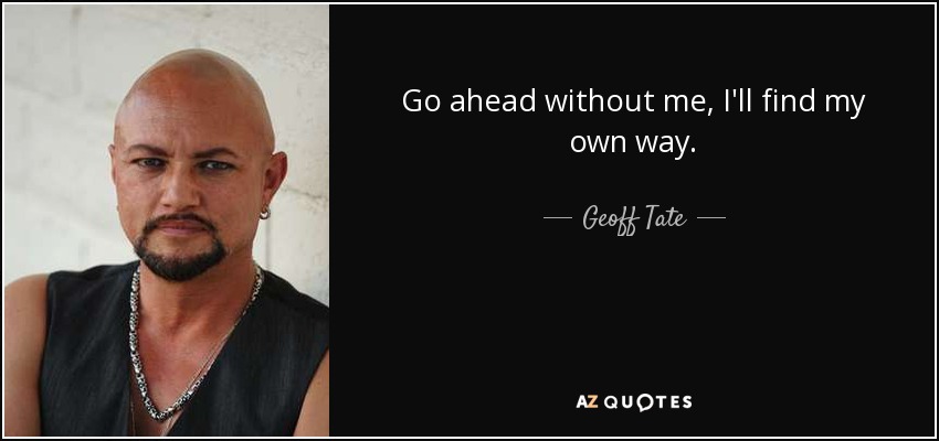 Go ahead without me, I'll find my own way. - Geoff Tate