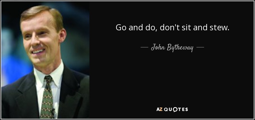 Go and do, don't sit and stew. - John Bytheway