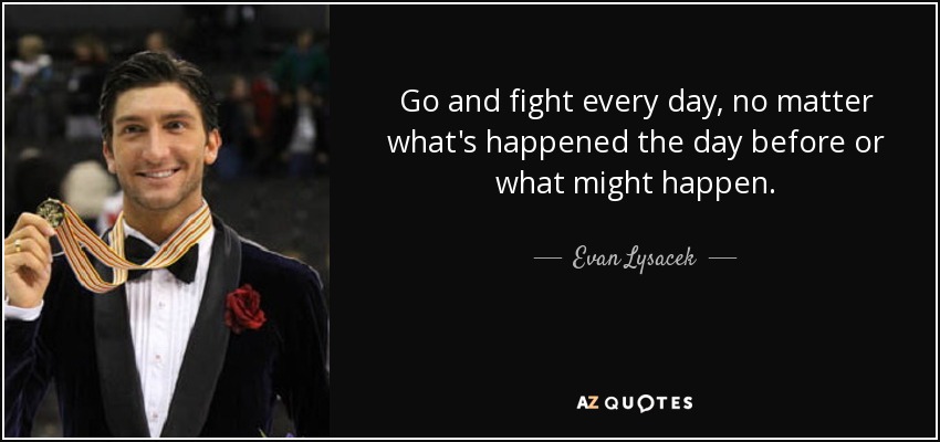 Go and fight every day, no matter what's happened the day before or what might happen. - Evan Lysacek