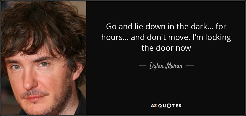 Go and lie down in the dark... for hours... and don't move. I'm locking the door now - Dylan Moran