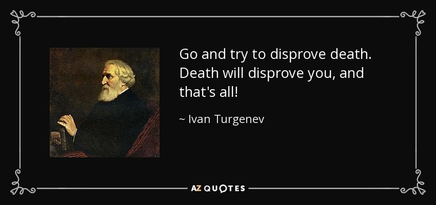 Go and try to disprove death. Death will disprove you, and that's all! - Ivan Turgenev
