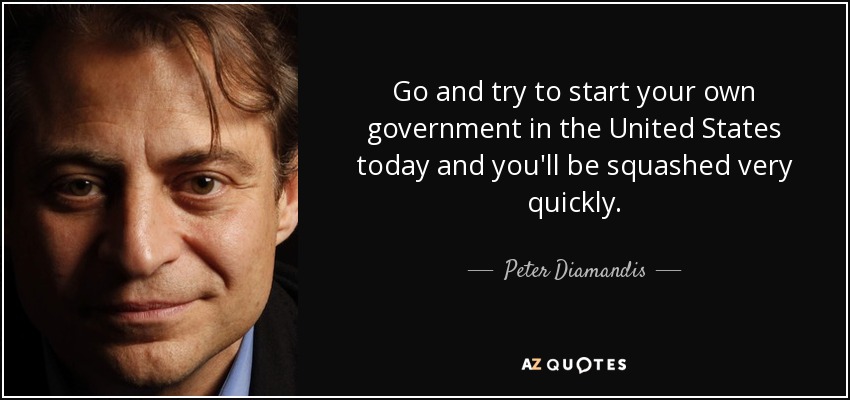 Go and try to start your own government in the United States today and you'll be squashed very quickly. - Peter Diamandis