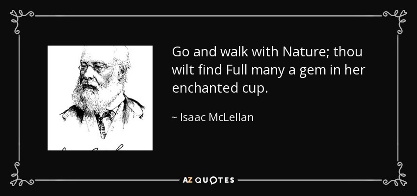 Go and walk with Nature; thou wilt find Full many a gem in her enchanted cup. - Isaac McLellan