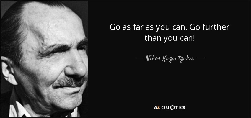 Go as far as you can. Go further than you can! - Nikos Kazantzakis