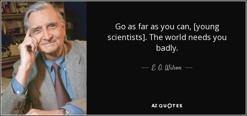 Go as far as you can, [young scientists]. The world needs you badly. - E. O. Wilson