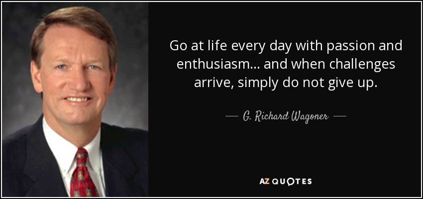 Go at life every day with passion and enthusiasm... and when challenges arrive, simply do not give up. - G. Richard Wagoner, Jr.