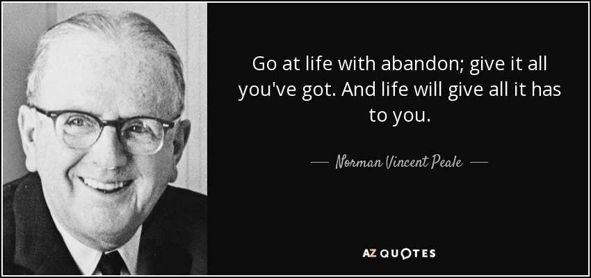 Go at life with abandon; give it all you've got. And life will give all it has to you. - Norman Vincent Peale