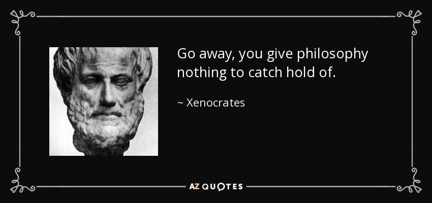 Go away, you give philosophy nothing to catch hold of. - Xenocrates