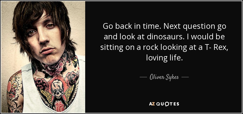 Go back in time. Next question go and look at dinosaurs. I would be sitting on a rock looking at a T- Rex, loving life. - Oliver Sykes