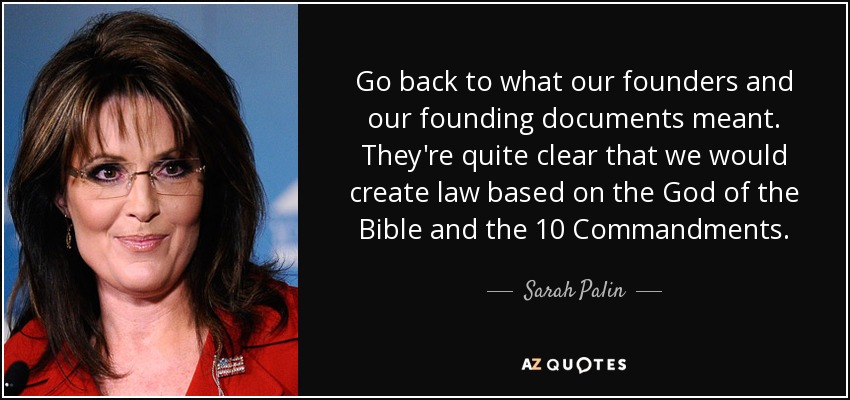 Go back to what our founders and our founding documents meant. They're quite clear that we would create law based on the God of the Bible and the 10 Commandments. - Sarah Palin