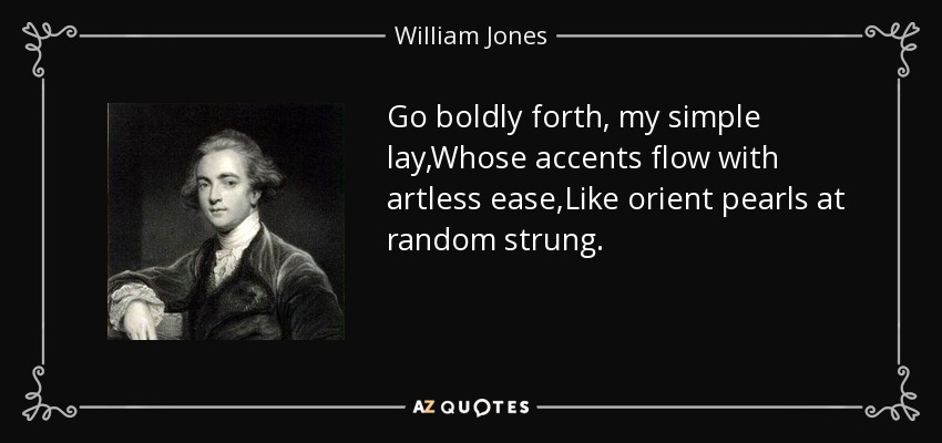 Go boldly forth, my simple lay,Whose accents flow with artless ease,Like orient pearls at random strung. - William Jones