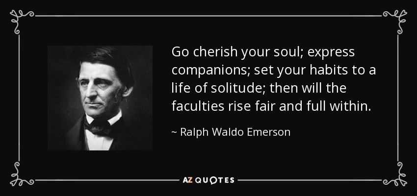 Go cherish your soul; express companions; set your habits to a life of solitude; then will the faculties rise fair and full within. - Ralph Waldo Emerson