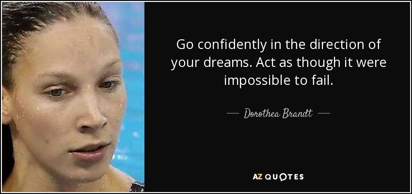 Go confidently in the direction of your dreams. Act as though it were impossible to fail. - Dorothea Brandt