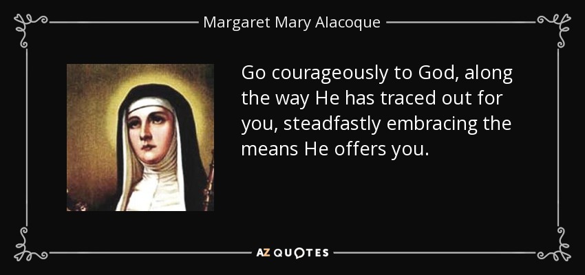 Go courageously to God, along the way He has traced out for you, steadfastly embracing the means He offers you. - Margaret Mary Alacoque