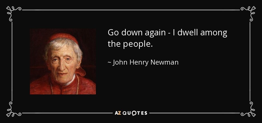 Go down again - I dwell among the people. - John Henry Newman